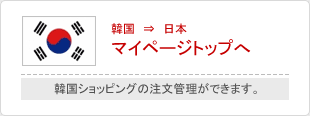 韓国　⇒　日本 マイページトップへ : 韓国ショッピングの注文管理ができます。